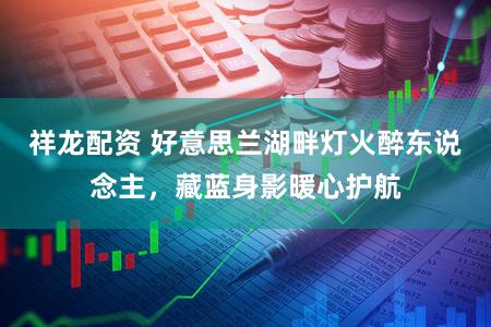 祥龙配资 好意思兰湖畔灯火醉东说念主，藏蓝身影暖心护航