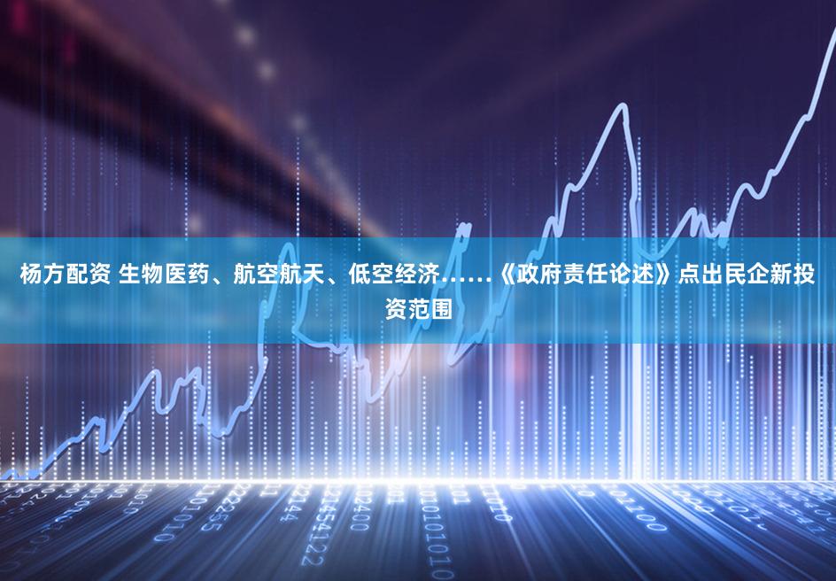 杨方配资 生物医药、航空航天、低空经济……《政府责任论述》点出民企新投资范围