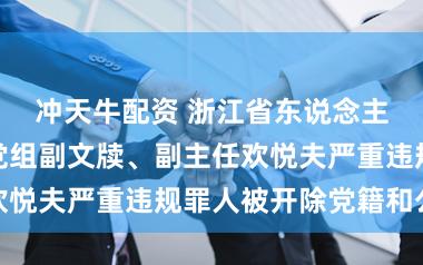 冲天牛配资 浙江省东说念主大常委会原党组副文牍、副主任欢悦夫严重违规罪人被开除党籍和公职