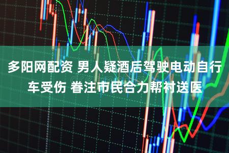 多阳网配资 男人疑酒后驾驶电动自行车受伤 眷注市民合力帮衬送医