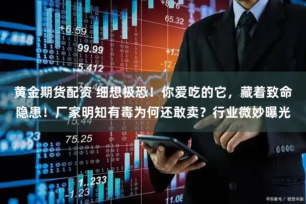 黄金期货配资 细想极恐！你爱吃的它，藏着致命隐患！厂家明知有毒为何还敢卖？行业微妙曝光