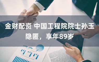 金财配资 中国工程院院士孙玉隐匿,享年89岁