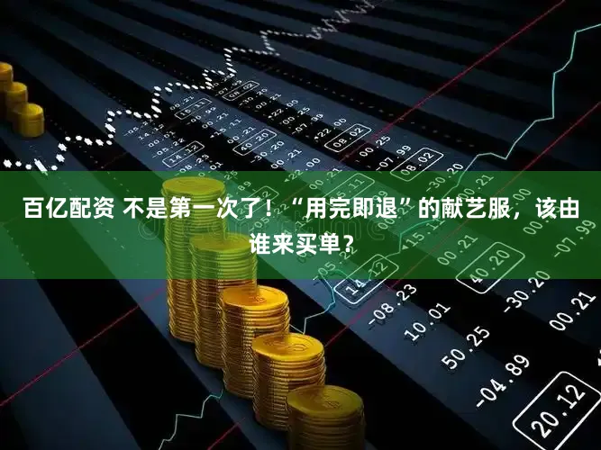 百亿配资 不是第一次了！“用完即退”的献艺服，该由谁来买单？