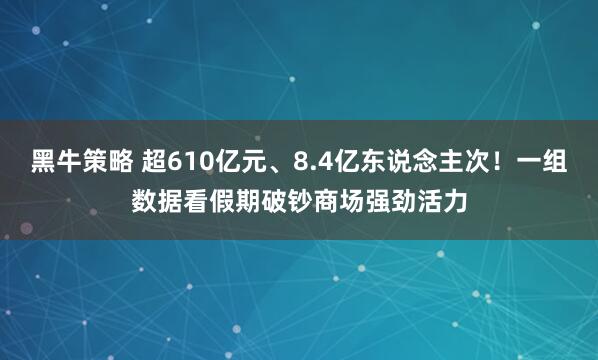 黑牛策略 超610亿元、8.4亿东说念主次！一组数据看假期破钞商场强劲活力