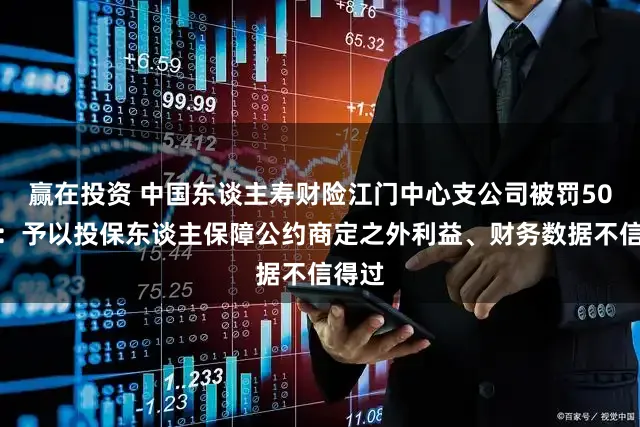 赢在投资 中国东谈主寿财险江门中心支公司被罚50万元:予以投保东谈主保障公约商定之外利益、财务数据不信得过