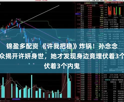 锦盈多配资 《许我把稳》炸锅！孙念念唯当众揭开许妍身世，她才发现身边竟埋伏着3个内鬼