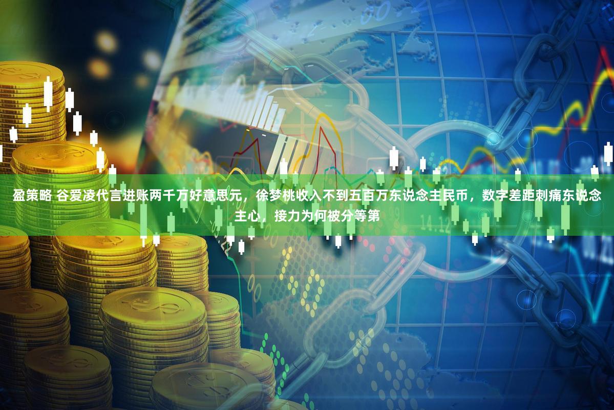 盈策略 谷爱凌代言进账两千万好意思元，徐梦桃收入不到五百万东说念主民币，数字差距刺痛东说念主心，接力为何被分等第