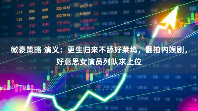 微豪策略 演义：更生归来不舔好莱坞，翻拍内娱剧，好意思女演员列队求上位