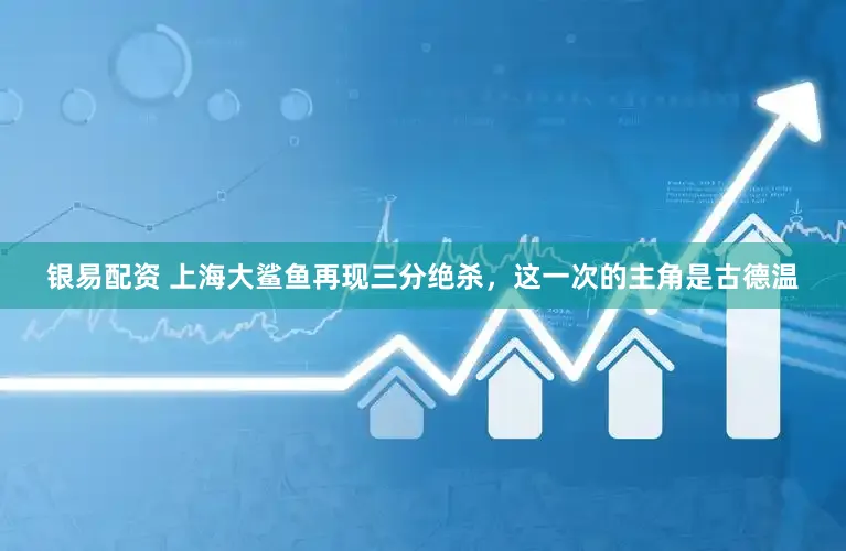 银易配资 上海大鲨鱼再现三分绝杀，这一次的主角是古德温
