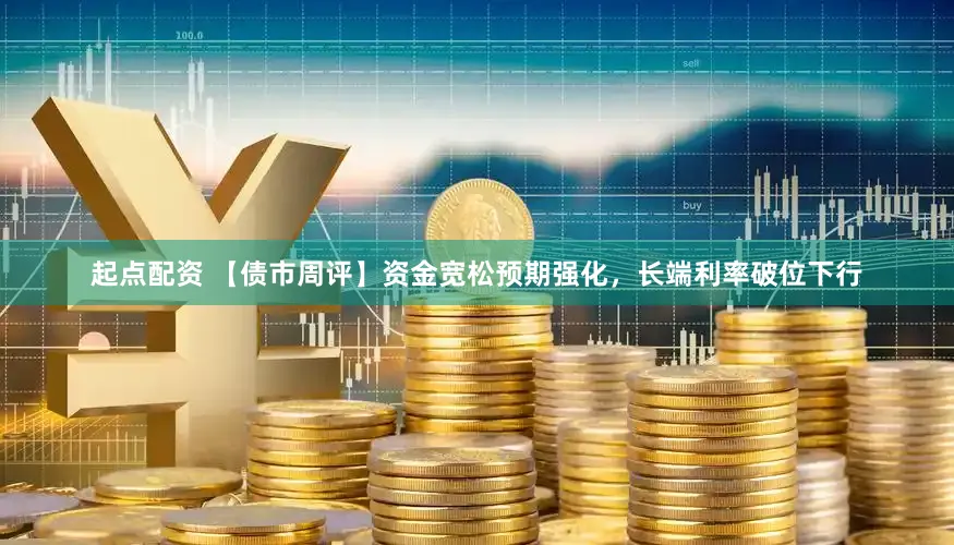 起点配资 【债市周评】资金宽松预期强化，长端利率破位下行