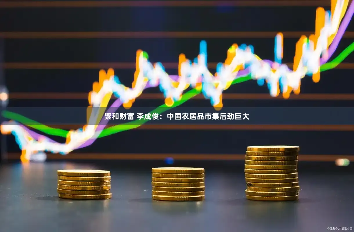 聚和财富 李成俊：中国农居品市集后劲巨大