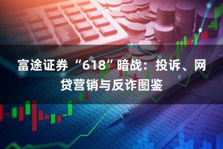 富途证券 “618”暗战：投诉、网贷营销与反诈图鉴
