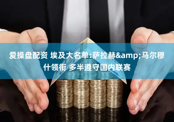 爱操盘配资 埃及大名单:萨拉赫&马尔穆什领衔 多半遵守国内联赛