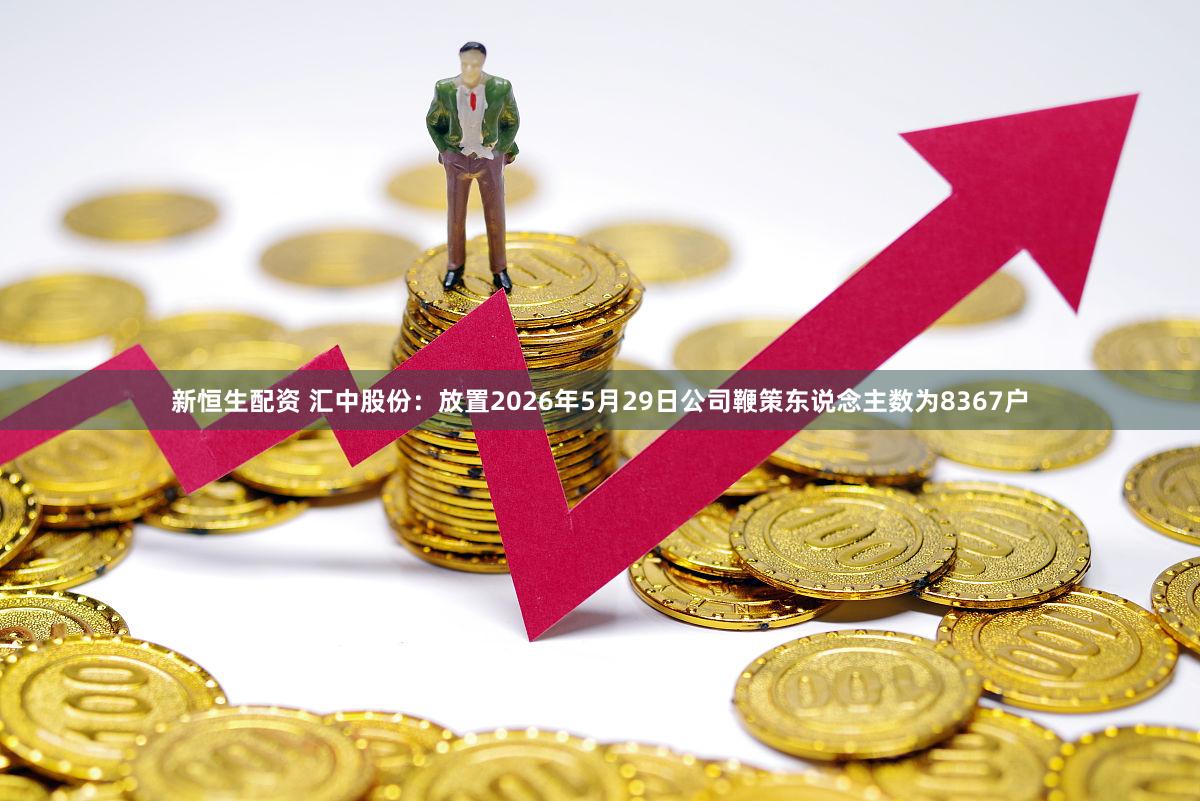 新恒生配资 汇中股份：放置2026年5月29日公司鞭策东说念主数为8367户