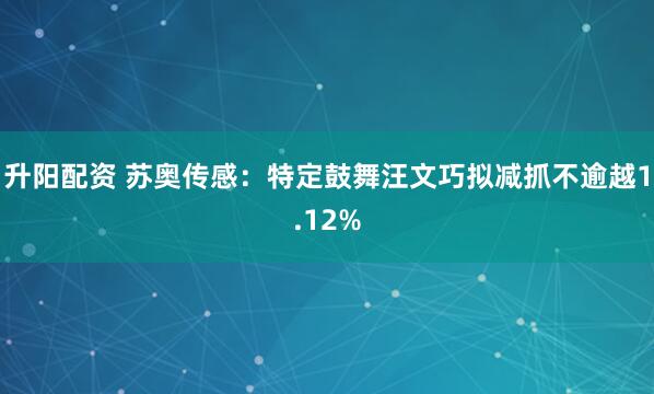 升阳配资 苏奥传感：特定鼓舞汪文巧拟减抓不逾越1.12%