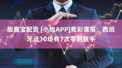 股赢宝配资 [小炮APP]竞彩谍报：西班牙近10场有7次零封敌手
