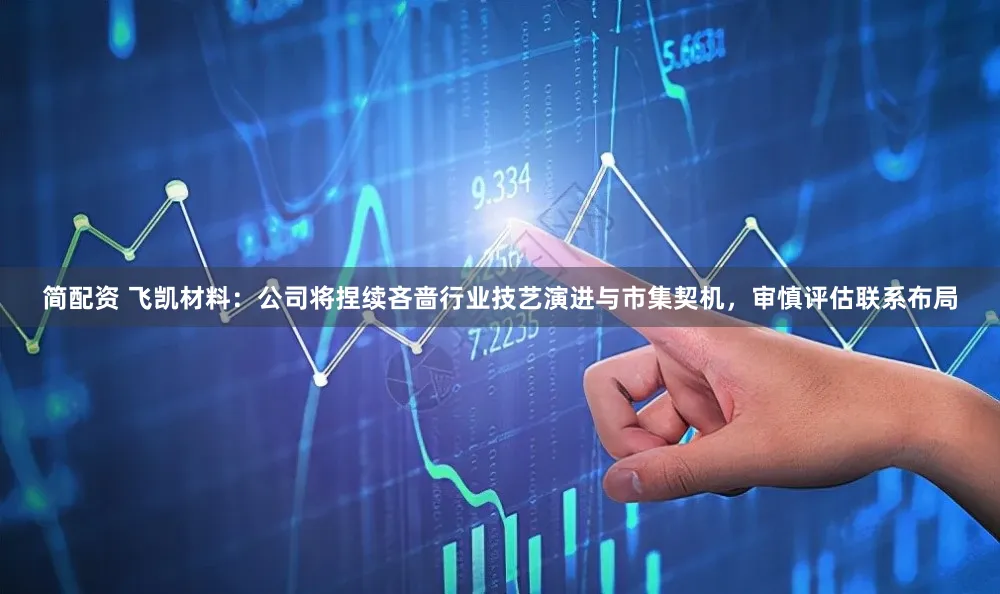 简配资 飞凯材料：公司将捏续吝啬行业技艺演进与市集契机，审慎评估联系布局
