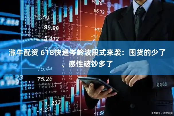 涨牛配资 618快递岑岭波段式来袭：囤货的少了、感性破钞多了