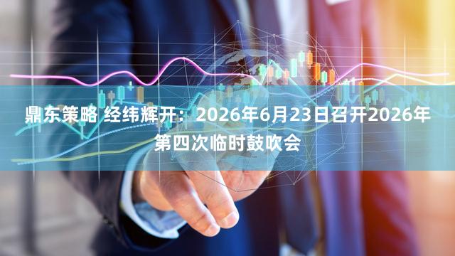鼎东策略 经纬辉开：2026年6月23日召开2026年第四次临时鼓吹会