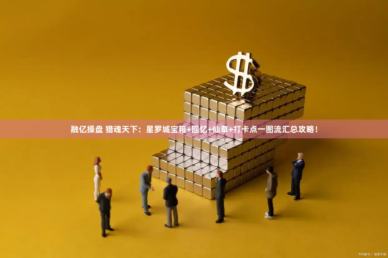 融亿操盘 猎魂天下：星罗城宝箱+回忆+仙草+打卡点一图流汇总攻略！
