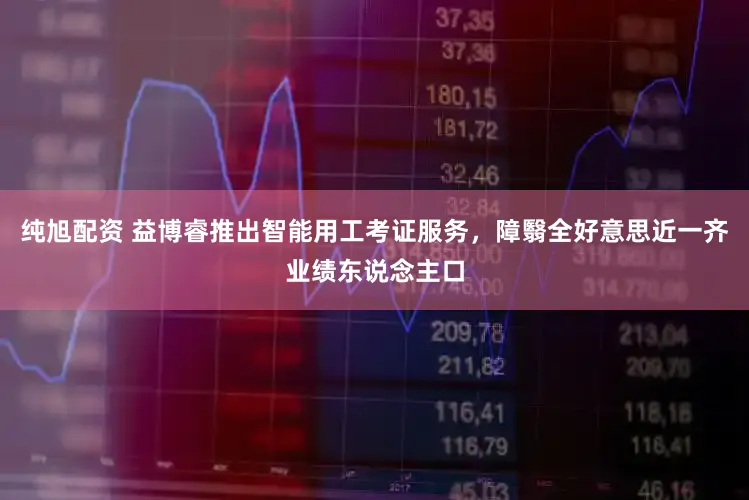 纯旭配资 益博睿推出智能用工考证服务，障翳全好意思近一齐业绩东说念主口