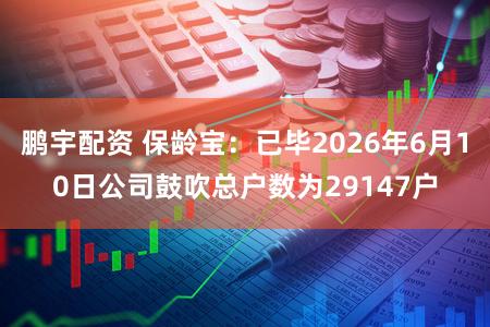 鹏宇配资 保龄宝：已毕2026年6月10日公司鼓吹总户数为29147户