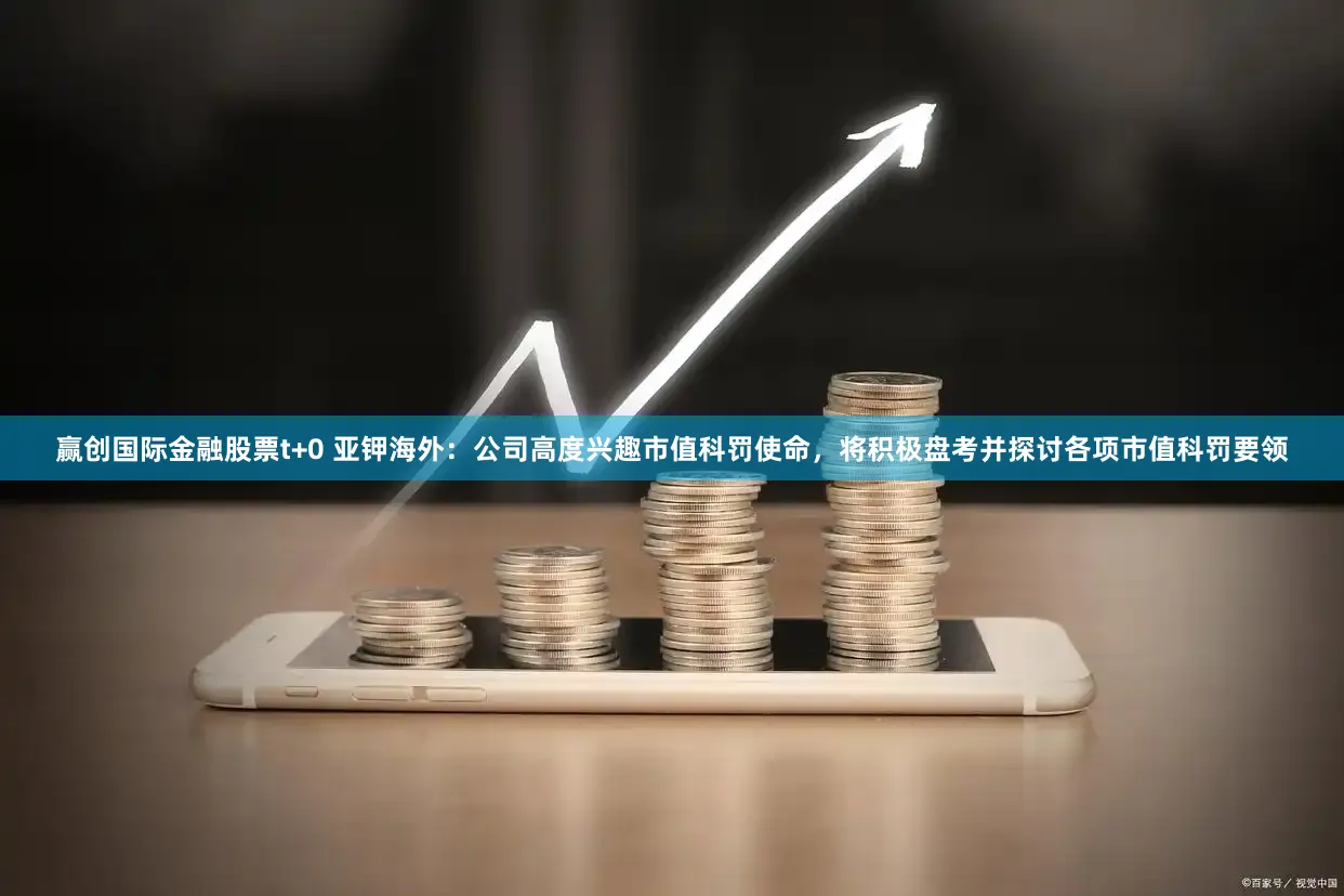 赢创国际金融股票t+0 亚钾海外：公司高度兴趣市值科罚使命，将积极盘考并探讨各项市值科罚要领