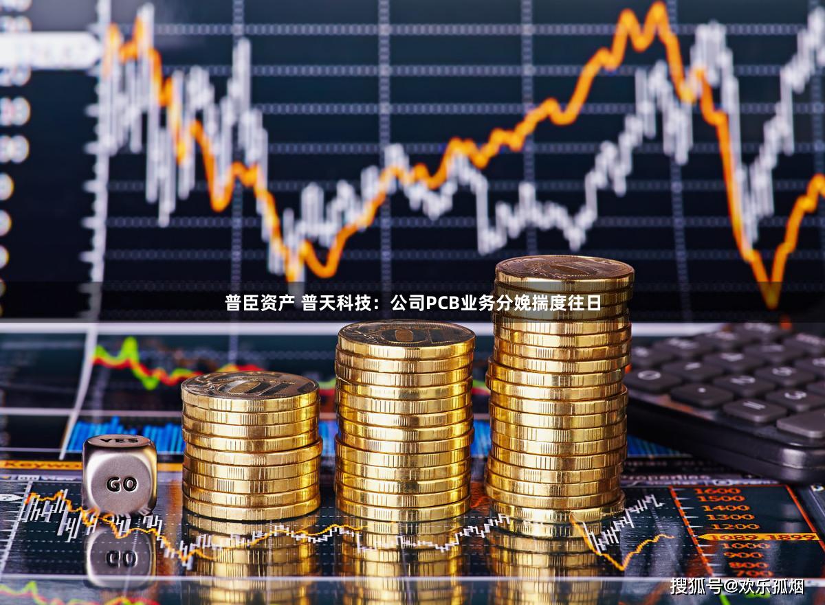 普臣资产 普天科技：公司PCB业务分娩揣度往日