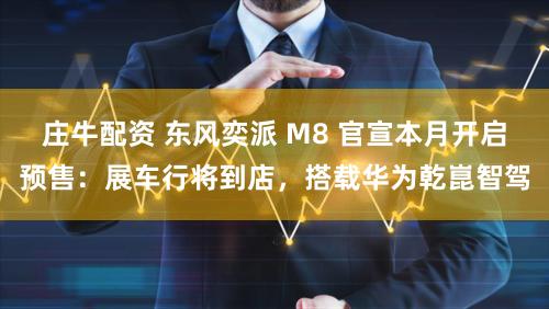 庄牛配资 东风奕派 M8 官宣本月开启预售：展车行将到店，搭载华为乾崑智驾