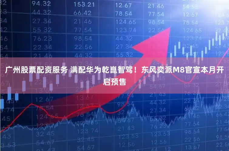 广州股票配资服务 满配华为乾崑智驾！东风奕派M8官宣本月开启预售