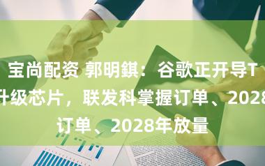 宝尚配资 郭明錤：谷歌正开导TPU v9升级芯片，联发科掌握订单、2028年放量