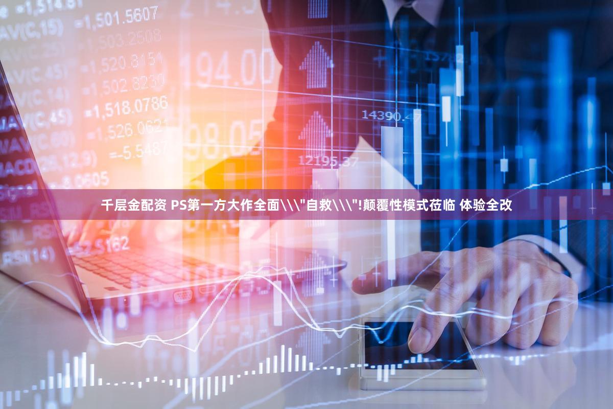 千层金配资 PS第一方大作全面\＂自救\＂!颠覆性模式莅临 体验全改